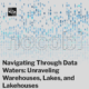 Navigating Through Data Waters: Unraveling Warehouses, Lakes, and Lakehouses